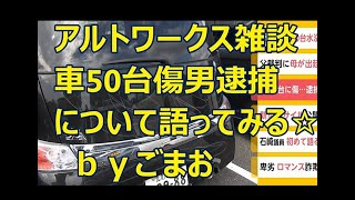 アルトワークス雑談 車50台傷男逮捕について 語ってみる。☆  ｂｙごまお(´ω｀)